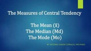 The Measures of Central Tendency
The Mean (x̄)
The Median (Md)
The Mode (Mo)
BY: ANTONIO GABON CORRALES, MAT/MAED
 