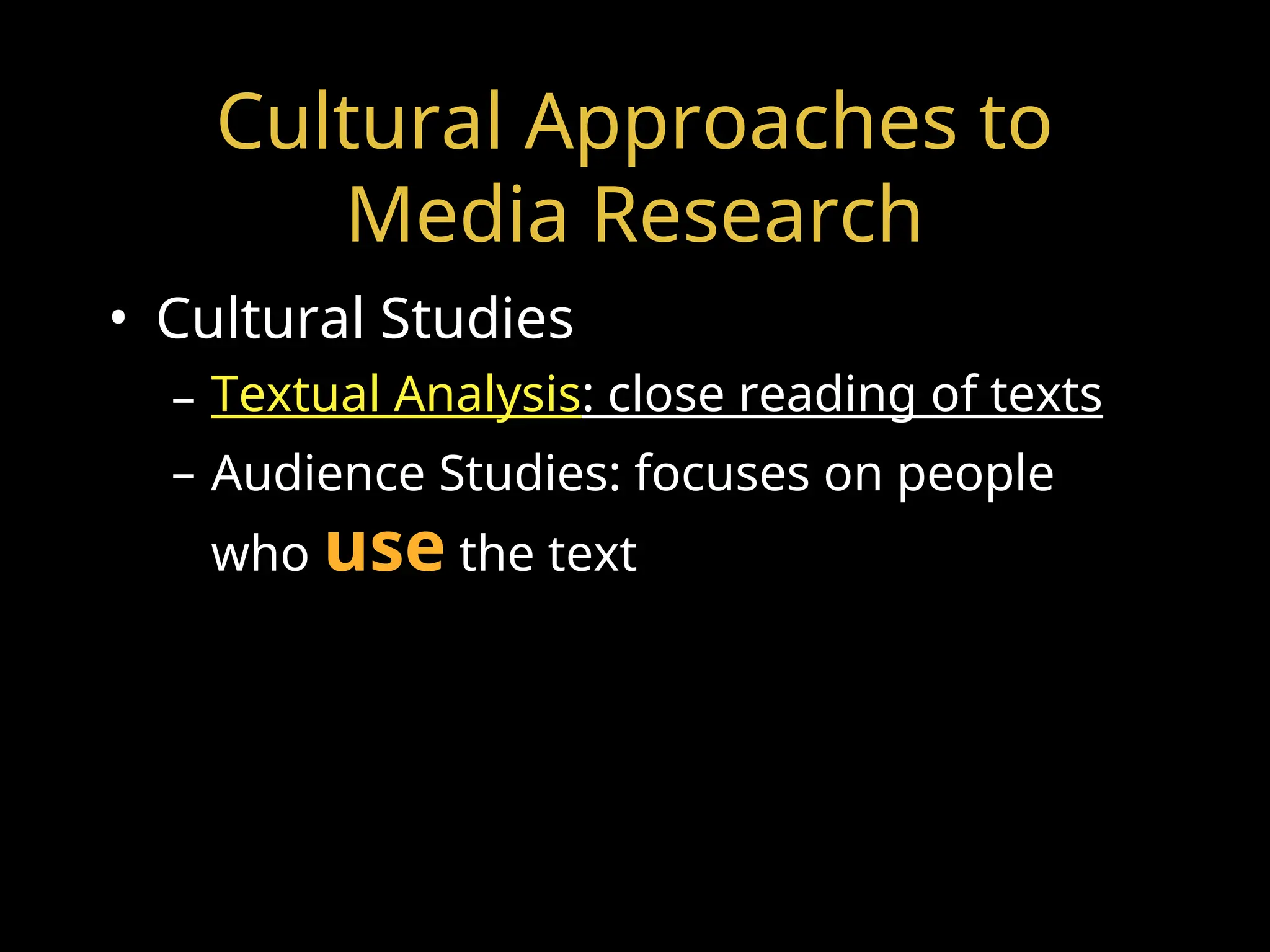 Cultural Approaches to
Media Research
• Cultural Studies
– Textual Analysis: close reading of texts
– Audience Studies: focuses on people
who use the text
 