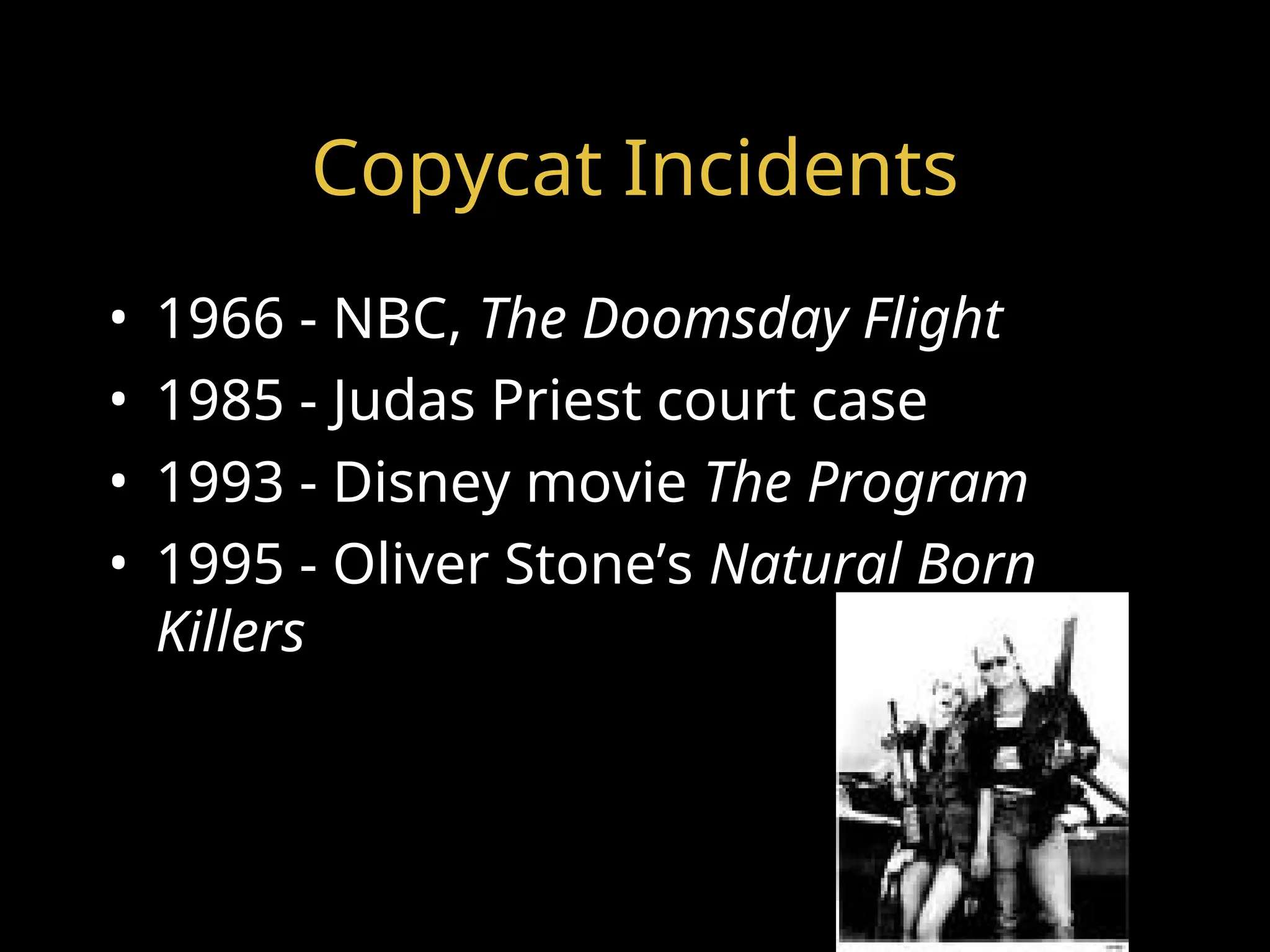 Copycat Incidents
• 1966 - NBC, The Doomsday Flight
• 1985 - Judas Priest court case
• 1993 - Disney movie The Program
• 1995 - Oliver Stone’s Natural Born
Killers
 