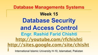 International Islamic University H-10, Islamabad, Pakistan
Database Managements Systems
Week 15
Database Security
and Access Control
Engr. Rashid Farid Chishti
http://youtube.com/rfchishti
http://sites.google.com/site/chisht
i
 