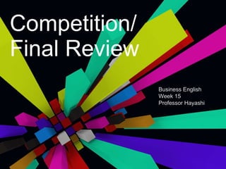 Competition/ Final Review Business English Week 15 Professor Hayashi 