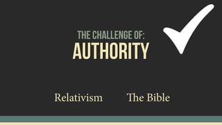 The Challenge of:
Authority
Relativism The Bible
 