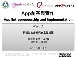 App創業與實作
本授權條款允許使用者重製、散布、傳輸著作，但不得為商業目的之使用，亦不得修改該著作。
使用時必須按照著作人指定的方式表彰其姓名。
App Entrepreneurship and implementation
Week 15
軟體效能分析與安全性議題
黃敬群 Jim Huang
(聯發科技顧問)
(2013-05-30)
 