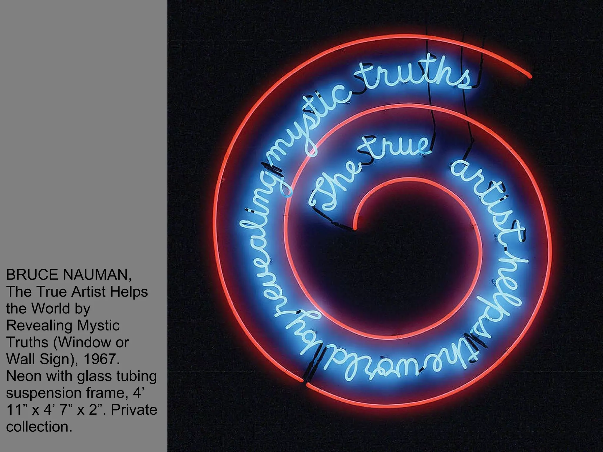 BRUCE NAUMAN, The True Artist Helps the World by Revealing Mystic Truths (Window or Wall Sign), 1967. Neon with glass tubing suspension frame, 4’ 11” x 4’ 7” x 2”. Private collection.  