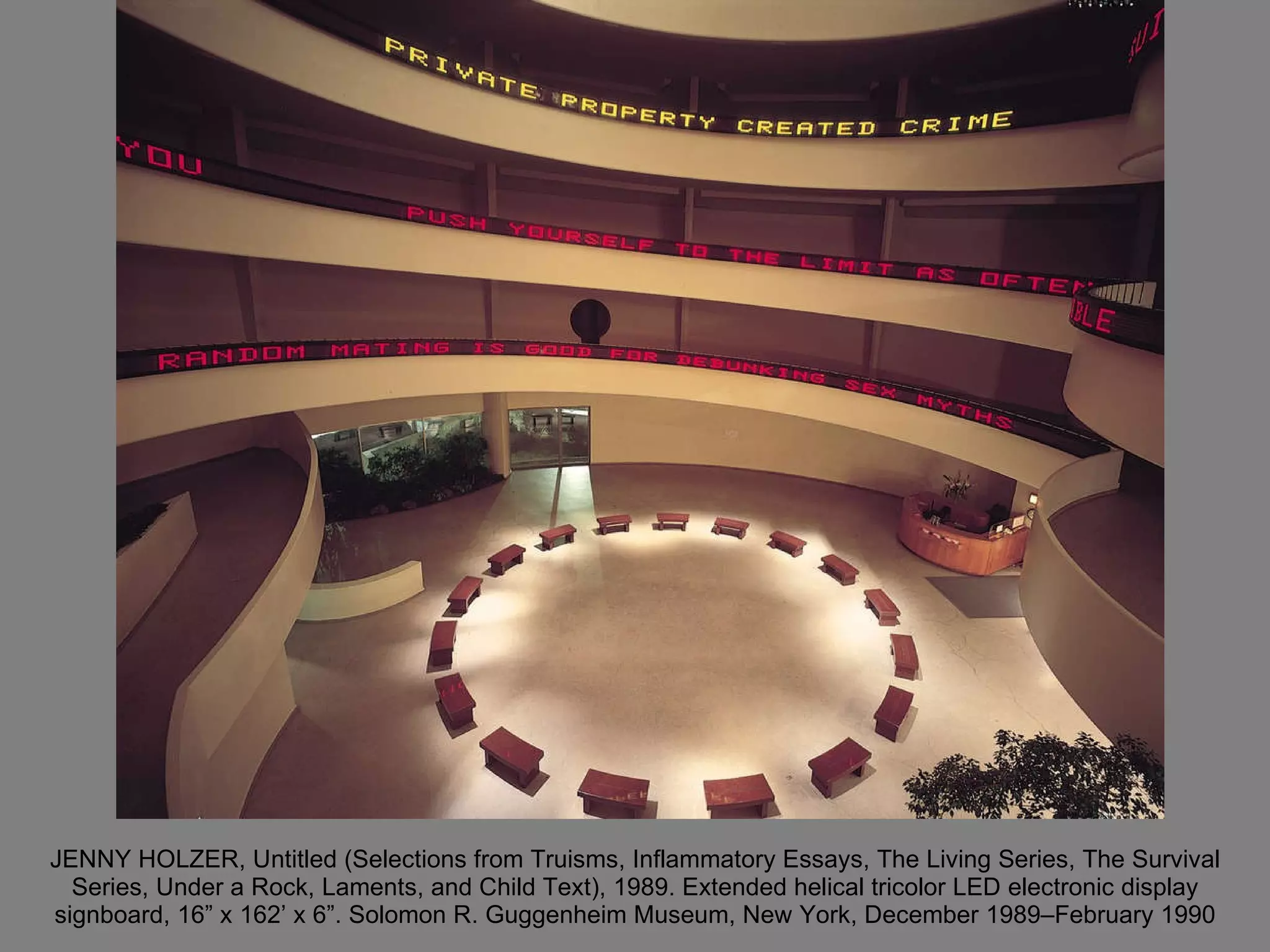 JENNY HOLZER, Untitled (Selections from Truisms, Inflammatory Essays, The Living Series, The Survival Series, Under a Rock, Laments, and Child Text), 1989. Extended helical tricolor LED electronic display signboard, 16” x 162’ x 6”. Solomon R. Guggenheim Museum, New York, December 1989–February 1990 