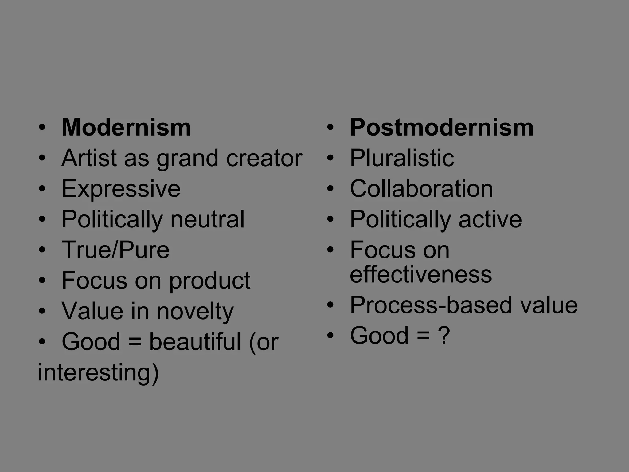 Modernism Artist as grand creator Expressive Politically neutral  True/Pure Focus on product Value in novelty Good = beautiful (or  interesting) Postmodernism  Pluralistic Collaboration Politically active Focus on effectiveness Process-based value Good = ? 