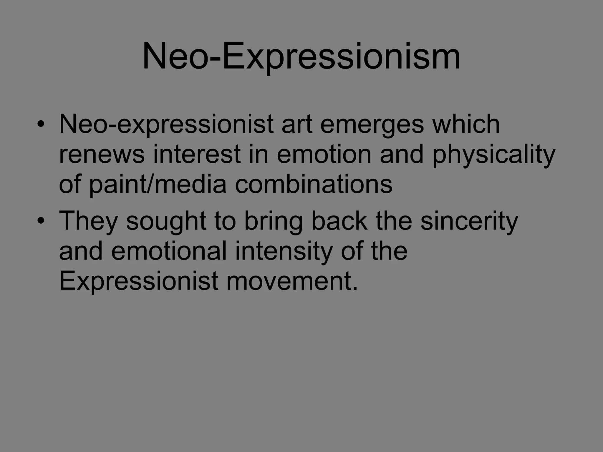 Neo-Expressionism Neo-expressionist art emerges which renews interest in emotion and physicality of paint/media combinations They sought to bring back the sincerity and emotional intensity of the Expressionist movement. 