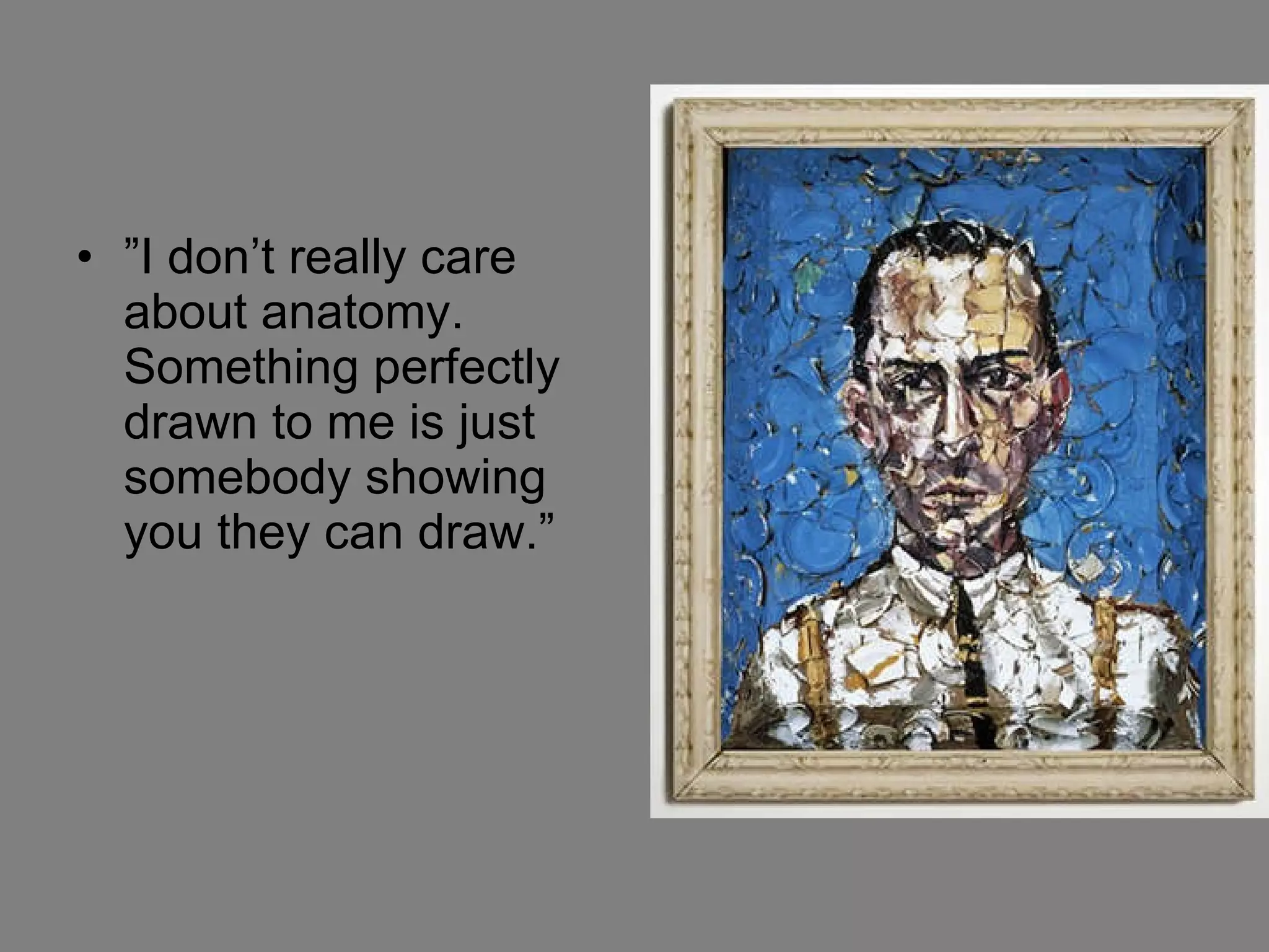 ” I don’t really care about anatomy. Something perfectly drawn to me is just somebody showing you they can draw.” 