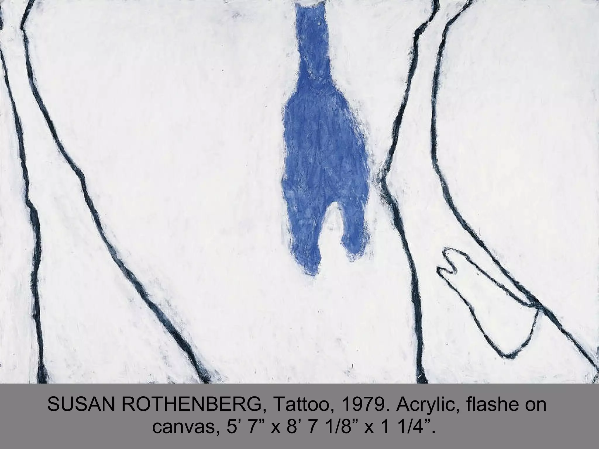 SUSAN ROTHENBERG, Tattoo, 1979. Acrylic, flashe on canvas, 5’ 7” x 8’ 7 1/8” x 1 1/4”.  