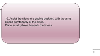 22
10. Assist the client to a supine position, with the arms
placed comfortably at the sides.
Place small pillows beneath the knees.
 