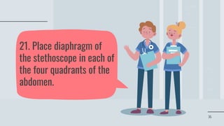 36
21. Place diaphragm of
the stethoscope in each of
the four quadrants of the
abdomen.
 
