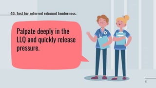 67
Palpate deeply in the
LLQ and quickly release
pressure.
40. Test for referred rebound tenderness.
 