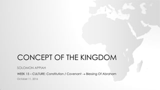 CONCEPT OF THE KINGDOM
SOLOMON APPIAH
WEEK 15 – CULTURE: Constitution / Covenant  Blessing Of Abraham
October 11, 2016
 