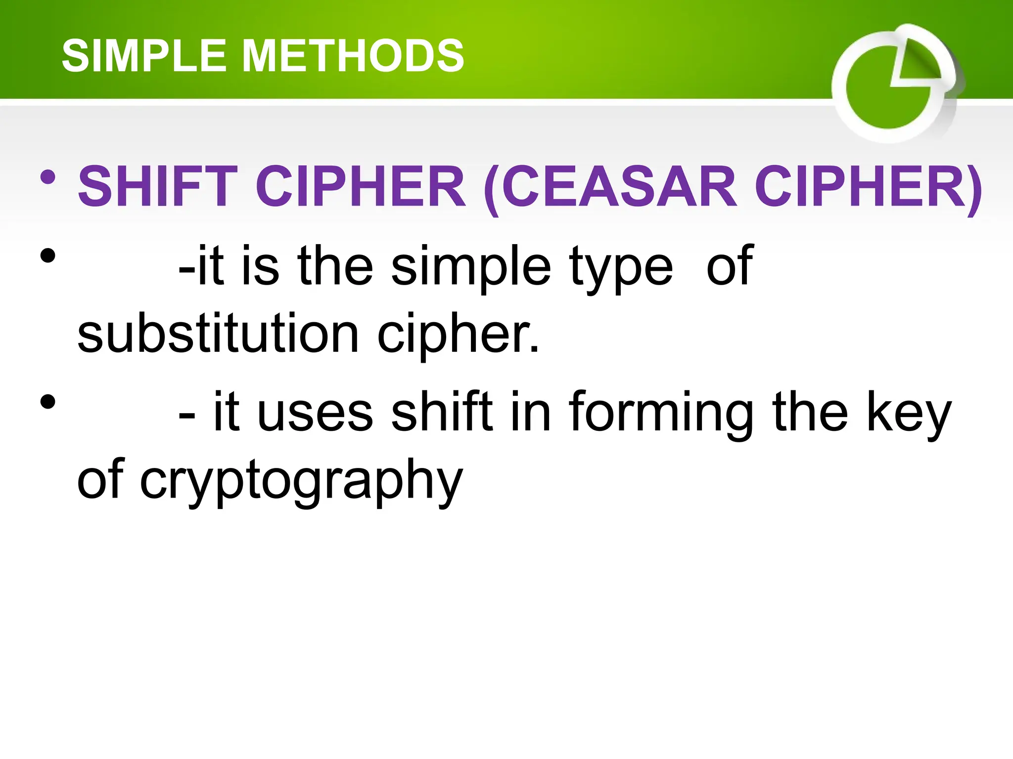 • SHIFT CIPHER (CEASAR CIPHER)
• -it is the simple type of
substitution cipher.
• - it uses shift in forming the key
of cryptography
SIMPLE METHODS
 