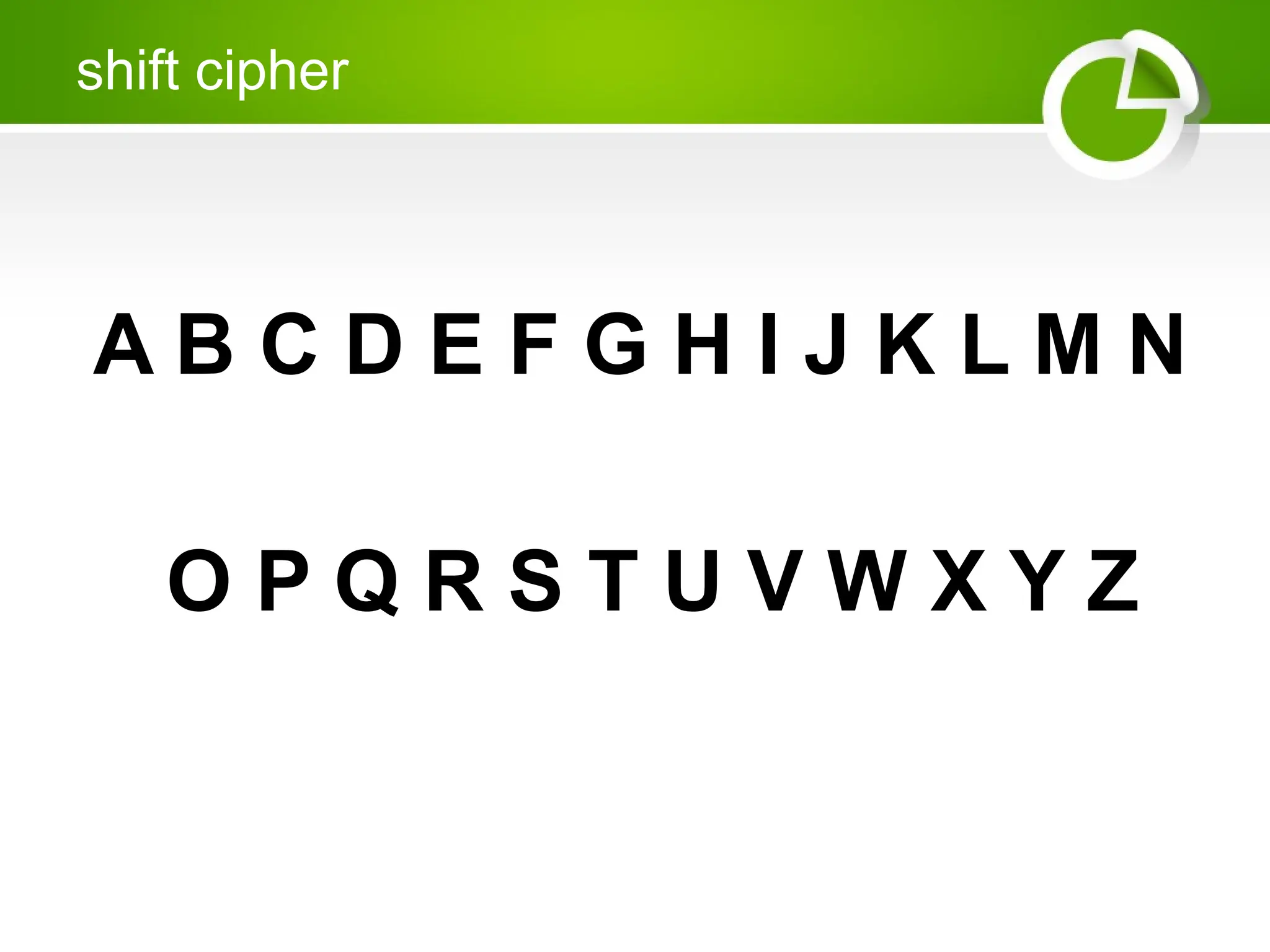 A B C D E F G H I J K L M N
O P Q R S T U V W X Y Z
shift cipher
 