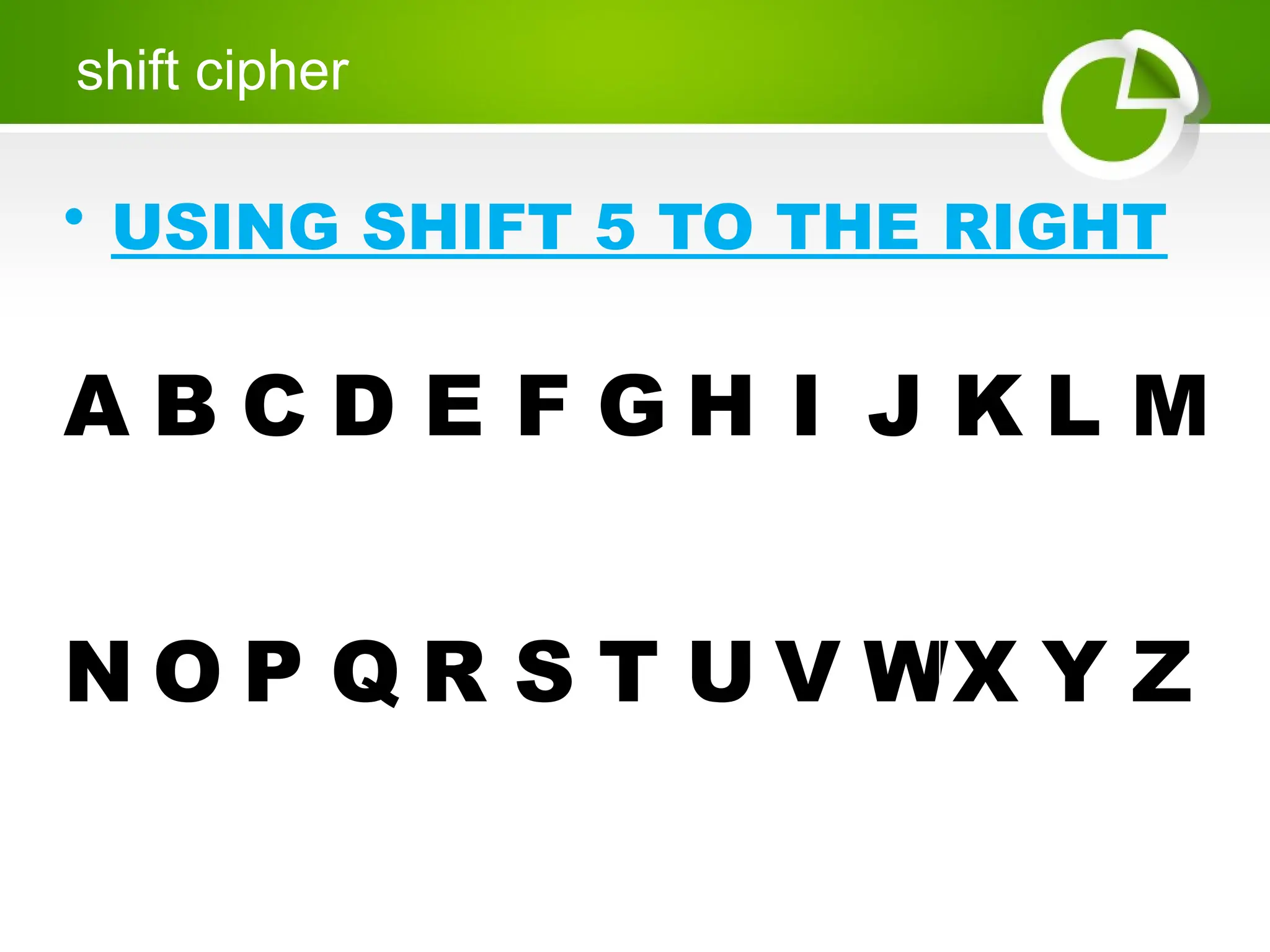 • USING SHIFT 5 TO THE RIGHT
shift cipher
A B C D E F G H I J K L M
N O P Q R S T U V WX Y Z
 