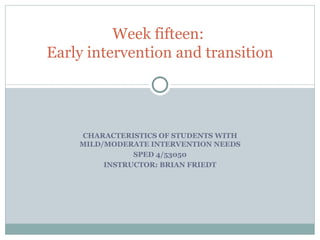 CHARACTERISTICS OF STUDENTS WITH MILD/MODERATE INTERVENTION NEEDS SPED 4/53050 INSTRUCTOR: BRIAN FRIEDT Week fifteen:  Early intervention and transition 