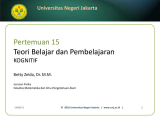 Pertemuan 15 Teori Belajar dan Pembelajaran KOGNITIF Betty Zelda, Dr. M.M. ,[object Object],[object Object],15/03/11 ©  2010 Universitas Negeri Jakarta  |  www.unj.ac.id  | 