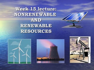 Week 15 lecture:Week 15 lecture:
NONRENEWABLENONRENEWABLE
ANDAND
RENEWABLERENEWABLE
RESOURCESRESOURCES
 