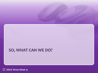 SO, WHAT CAN WE DO?



EDUC W200 Week 15
 
