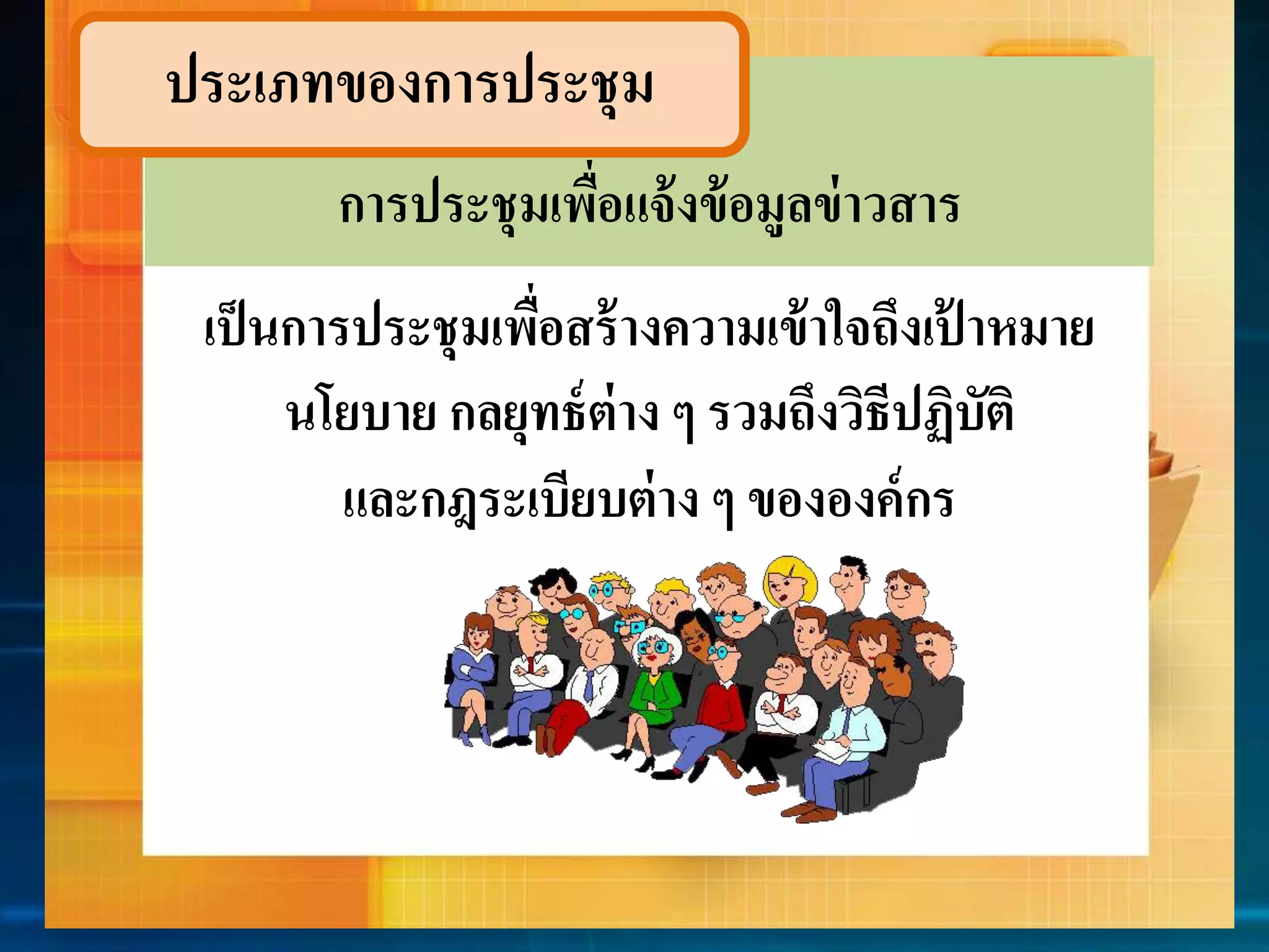 ประเภทของกำรประชุม 
กำรประชุมเพื่อแจ้งข้อมูลข่ำวสำร 
เป็นกำรประชุมเพื่อสร้ำงควำมเข้ำใจถึงเป้ำหมำย 
นโยบำย กลยุทธ์ต่ำง ๆ รวมถึงวิธีปฏิบัติ 
และกฎระเบียบต่ำง ๆ ขององค์กร 
 