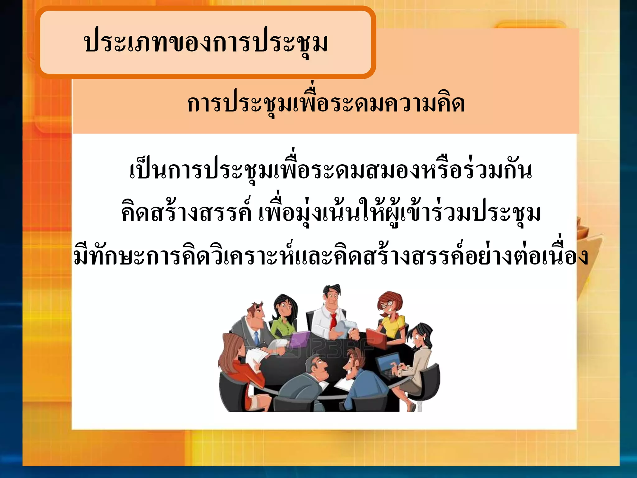 ประเภทของกำรประชุม 
กำรประชุมเพื่อระดมควำมคิด 
เป็นกำรประชุมเพื่อระดมสมองหรือร่วมกัน 
คิดสร้ำงสรรค์ เพื่อมุ่งเน้นให้ผู้เข้ำร่วมประชุม 
มีทักษะกำรคิดวิเครำะห์และคิดสร้ำงสรรค์อย่ำงต่อเนื่อง 
 