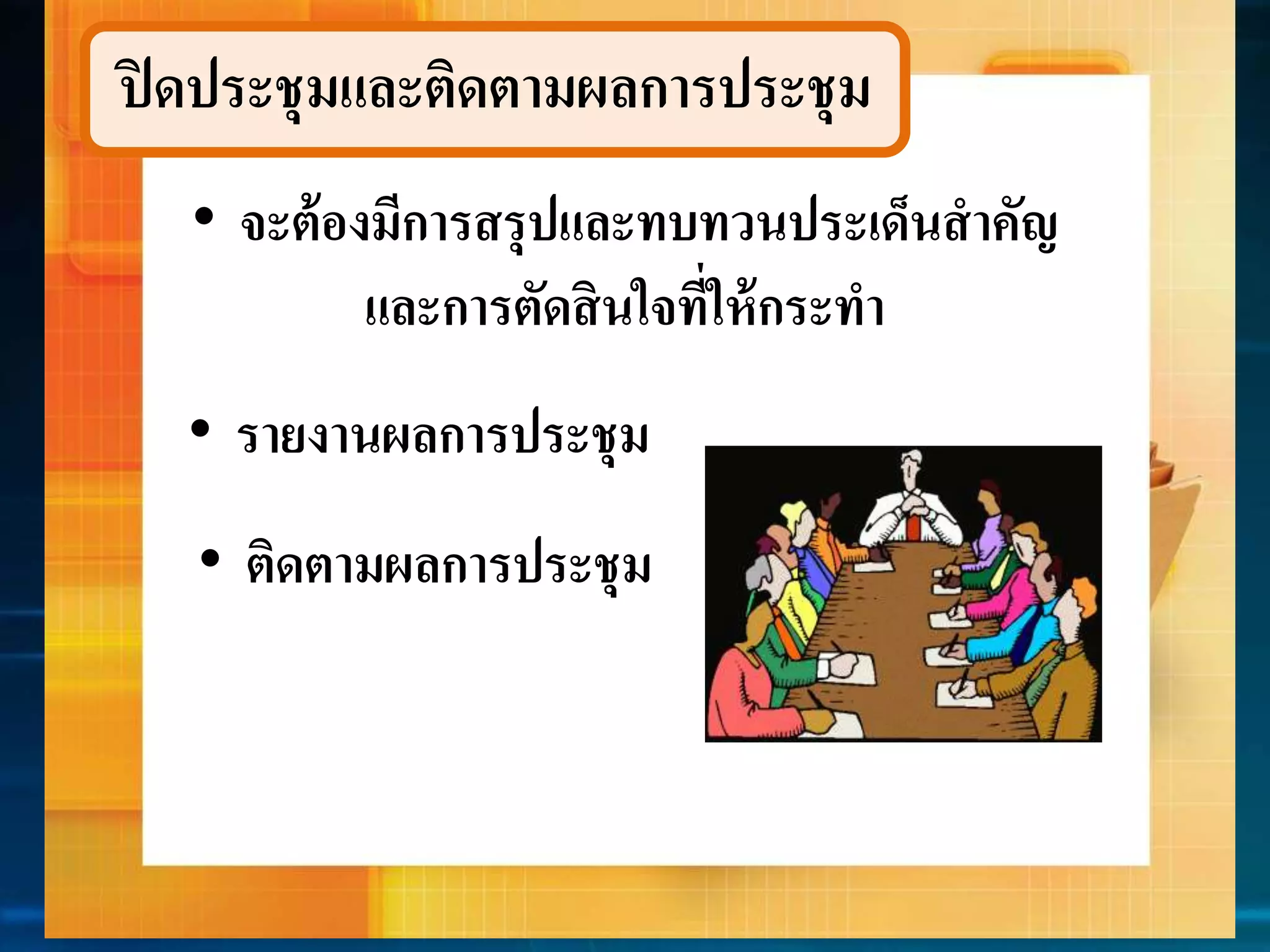 ปิดประชุมและติดตำมผลกำรประชุม 
• จะต้องมีกำรสรุปและทบทวนประเด็นสำคัญ 
และกำรตัดสินใจที่ให้กระทำ 
• รำยงำนผลกำรประชุม 
• ติดตำมผลกำรประชุม 
 