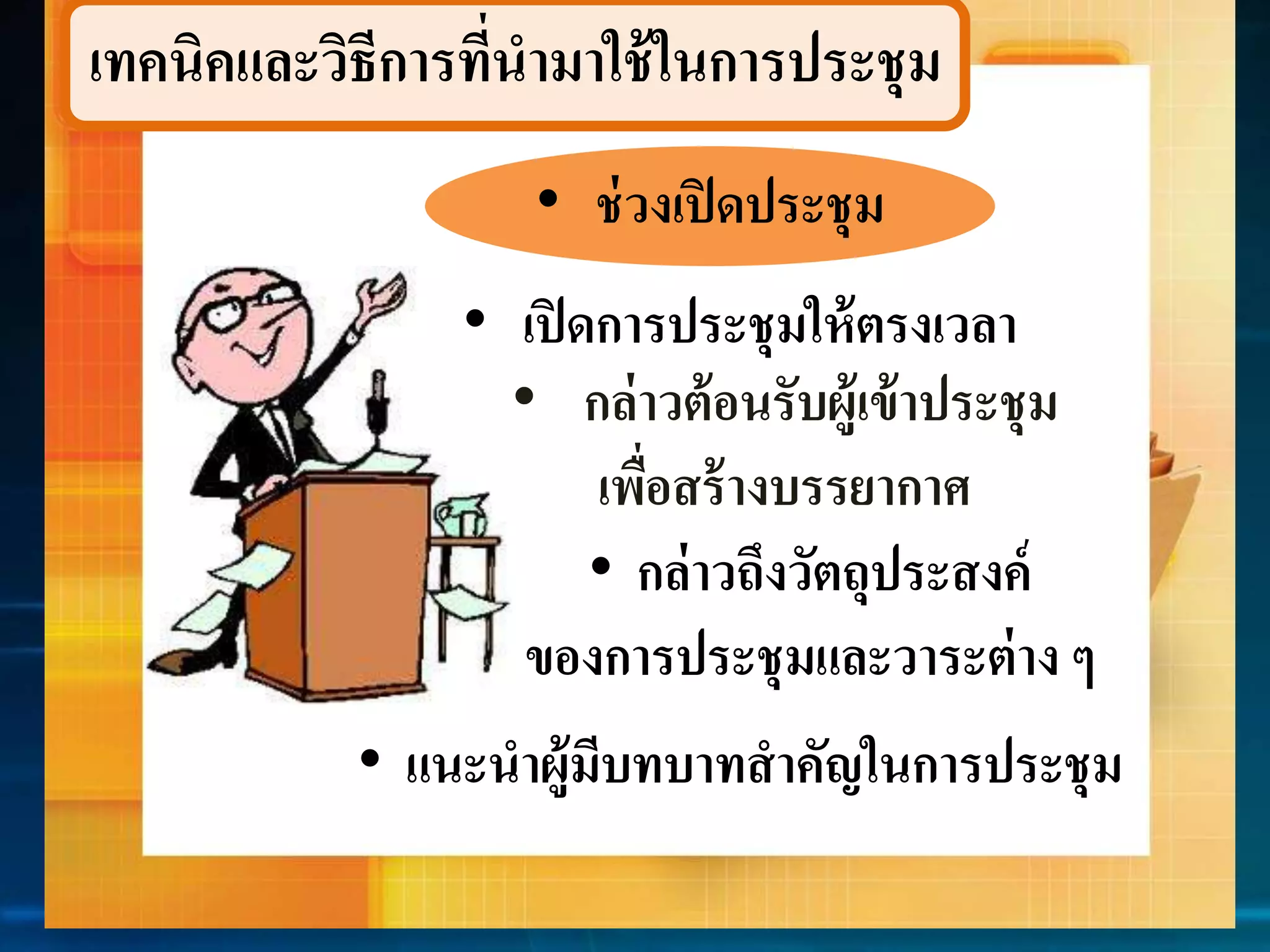 เทคนิคและวิธีกำรที่นำมำใช้ในกำรประชุม 
• ช่วงเปิดประชุม 
• เปิดกำรประชุมให้ตรงเวลำ 
• กล่ำวต้อนรับผู้เข้ำประชุม 
เพื่อสร้ำงบรรยำกำศ 
• กล่ำวถึงวัตถุประสงค์ 
ของกำรประชุมและวำระต่ำง ๆ 
• แนะนำผู้มีบทบำทสำคัญในกำรประชุม 
 