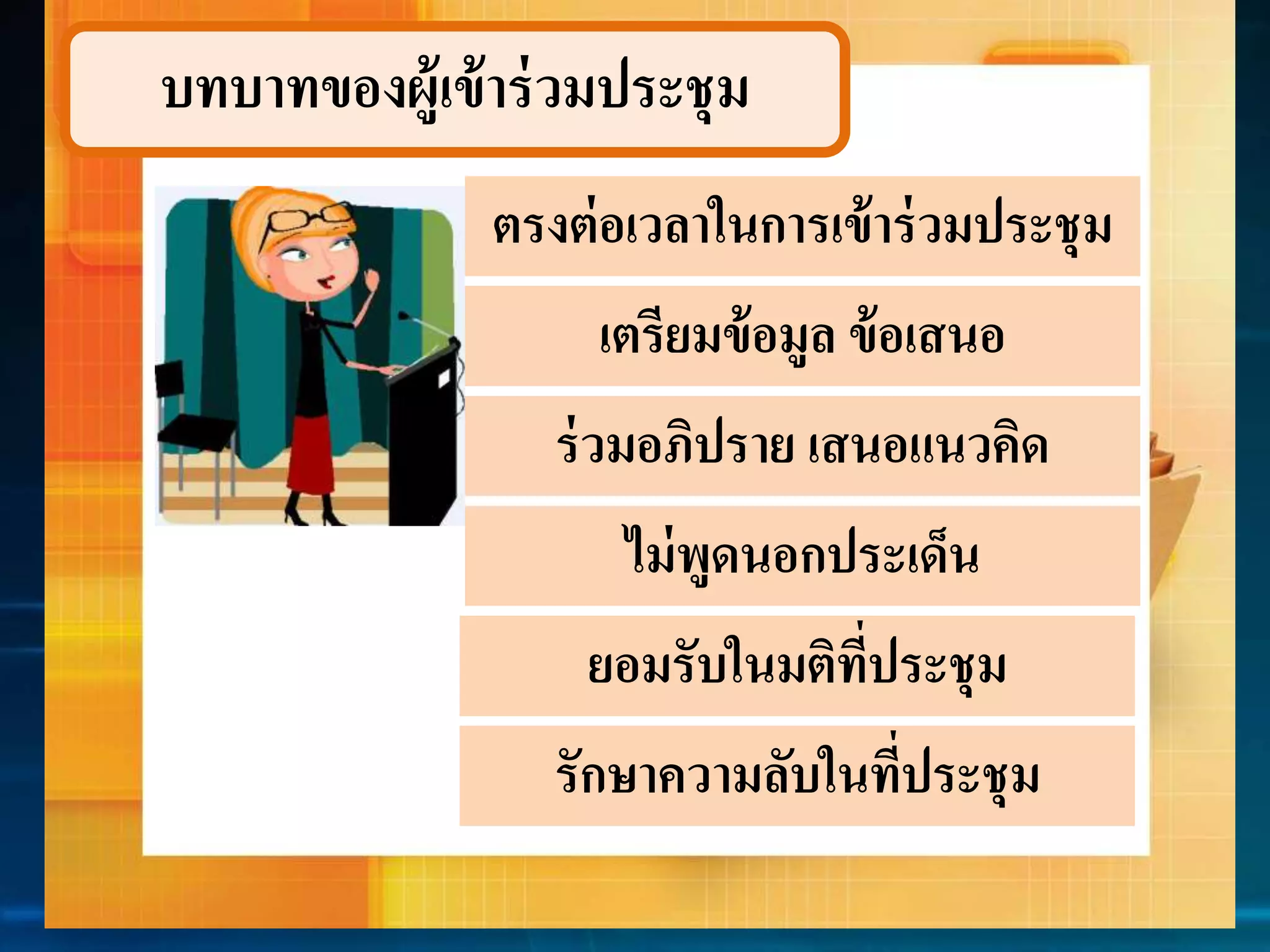 บทบำทของผู้เข้ำร่วมประชุม 
ตรงต่อเวลำในกำรเข้ำร่วมประชุม 
เตรียมข้อมูล ข้อเสนอ 
ร่วมอภิปรำย เสนอแนวคิด 
ไม่พูดนอกประเด็น 
ยอมรับในมติที่ประชุม 
รักษำควำมลับในที่ประชุม 
 