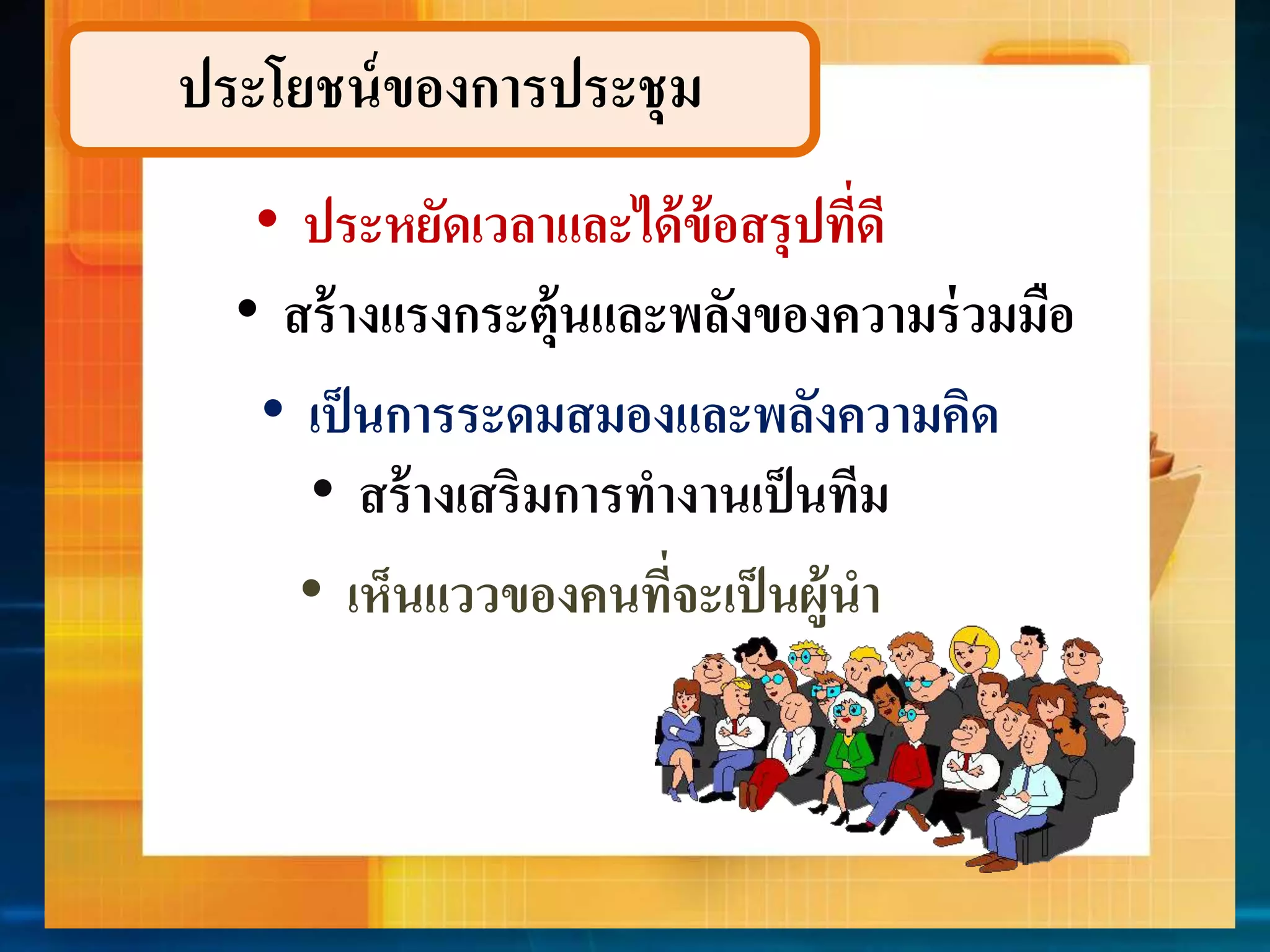 ประโยชน์ของกำรประชุม 
• ประหยัดเวลำและได้ข้อสรุปที่ดี 
• สร้ำงแรงกระตุ้นและพลังของควำมร่วมมือ 
• เป็นกำรระดมสมองและพลังควำมคิด 
• สร้ำงเสริมกำรทำงำนเป็นทีม 
• เห็นแววของคนที่จะเป็นผู้นำ 
 