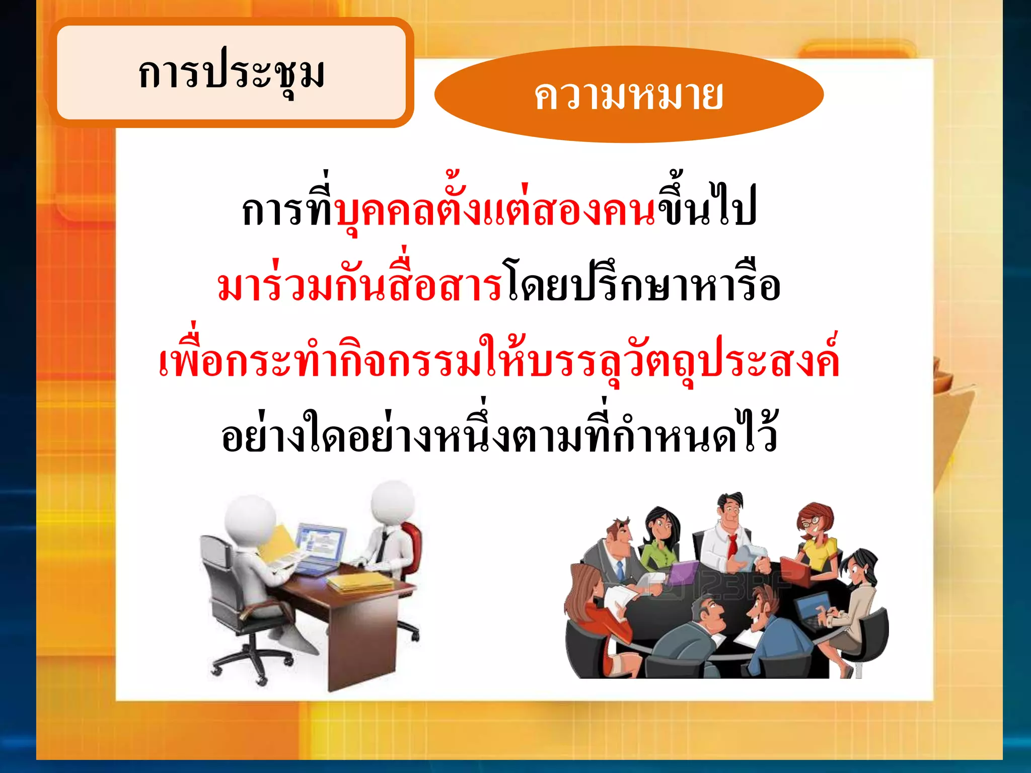 กำรประชุม ควำมหมำย 
กำรทบีุ่คคลตั้งแต่สองคนข้นึไป 
มำร่วมกันสื่อสำรโดยปรึกษำหำรือ 
เพื่อกระทำกิจกรรมให้บรรลุวัตถุประสงค์ 
อย่ำงใดอย่ำงหนึ่งตำมที่กำหนดไว้ 
 