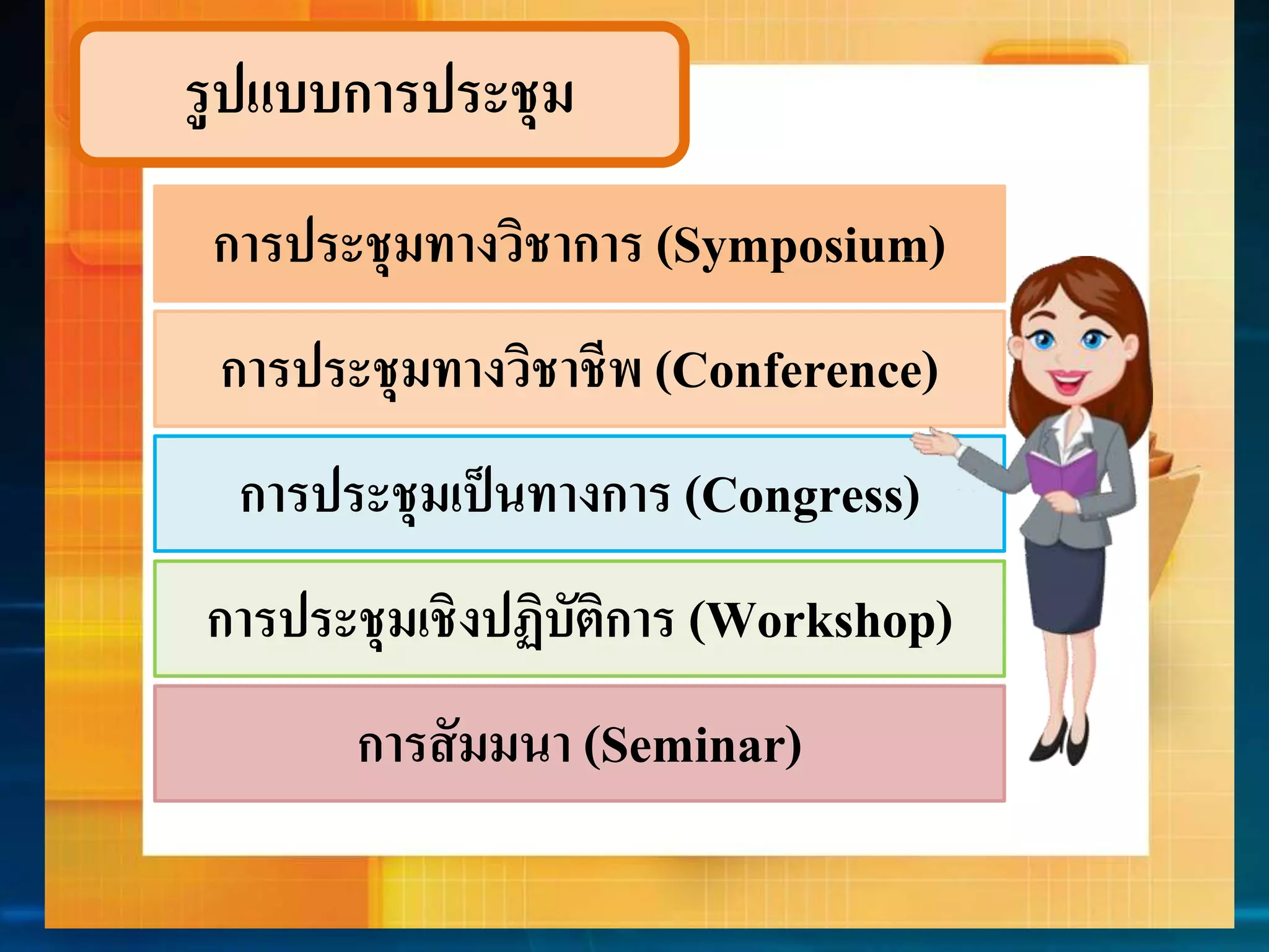 รูปแบบกำรประชุม 
กำรประชุมทำงวิชำกำร (Symposium) 
กำรประชุมทำงวิชำชีพ (Conference) 
กำรประชุมเป็นทำงกำร (Congress) 
กำรประชุมเชิงปฏิบัติกำร (Workshop) 
กำรสัมมนำ (Seminar) 
 