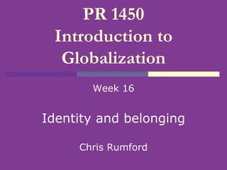 PR 1450
Introduction to
Globalization
Week 16
Identity and belonging
Chris Rumford
 