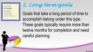 2. Long-term goals
Goals that take a long period of time to
accomplish belong under this type.
These goals typically require more than
twelve months for completion and need
careful planning.
 