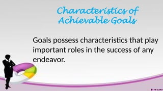 Characteristics of
Achievable Goals
Goals possess characteristics that play
important roles in the success of any
endeavor.
 