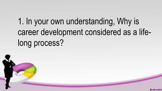 1. In your own understanding, Why is
career development considered as a life-
long process?
 