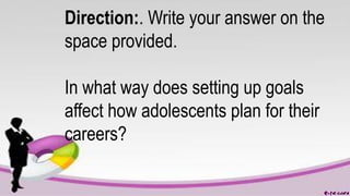 Direction:. Write your answer on the
space provided.
In what way does setting up goals
affect how adolescents plan for their
careers?
 