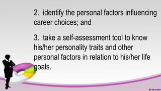 2. identify the personal factors influencing
career choices; and
3. take a self-assessment tool to know
his/her personality traits and other
personal factors in relation to his/her life
goals.
 