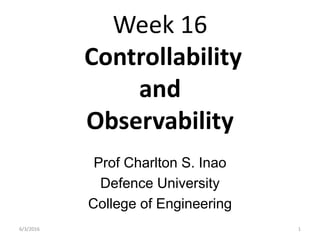 Week 16
Controllability
and
Observability
Prof Charlton S. Inao
Defence University
College of Engineering
16/3/2016
 