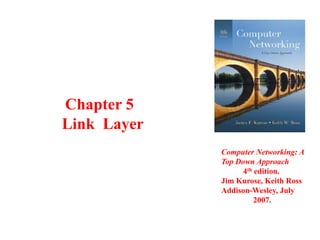 Chapter 5
Link Layer
Computer Networking: A
Top Down Approach
4th edition.
Jim Kurose, Keith Ross
Addison-Wesley, July
2007.

 