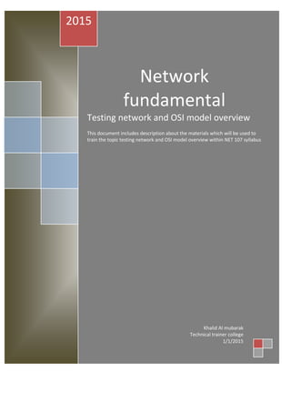 Network
fundamental
Testing network and OSI model overview
This document includes description about the materials which will be used to
train the topic testing network and OSI model overview within NET 107 syllabus
2015
Khalid Al mubarak
Technical trainer college
1/1/2015
 
