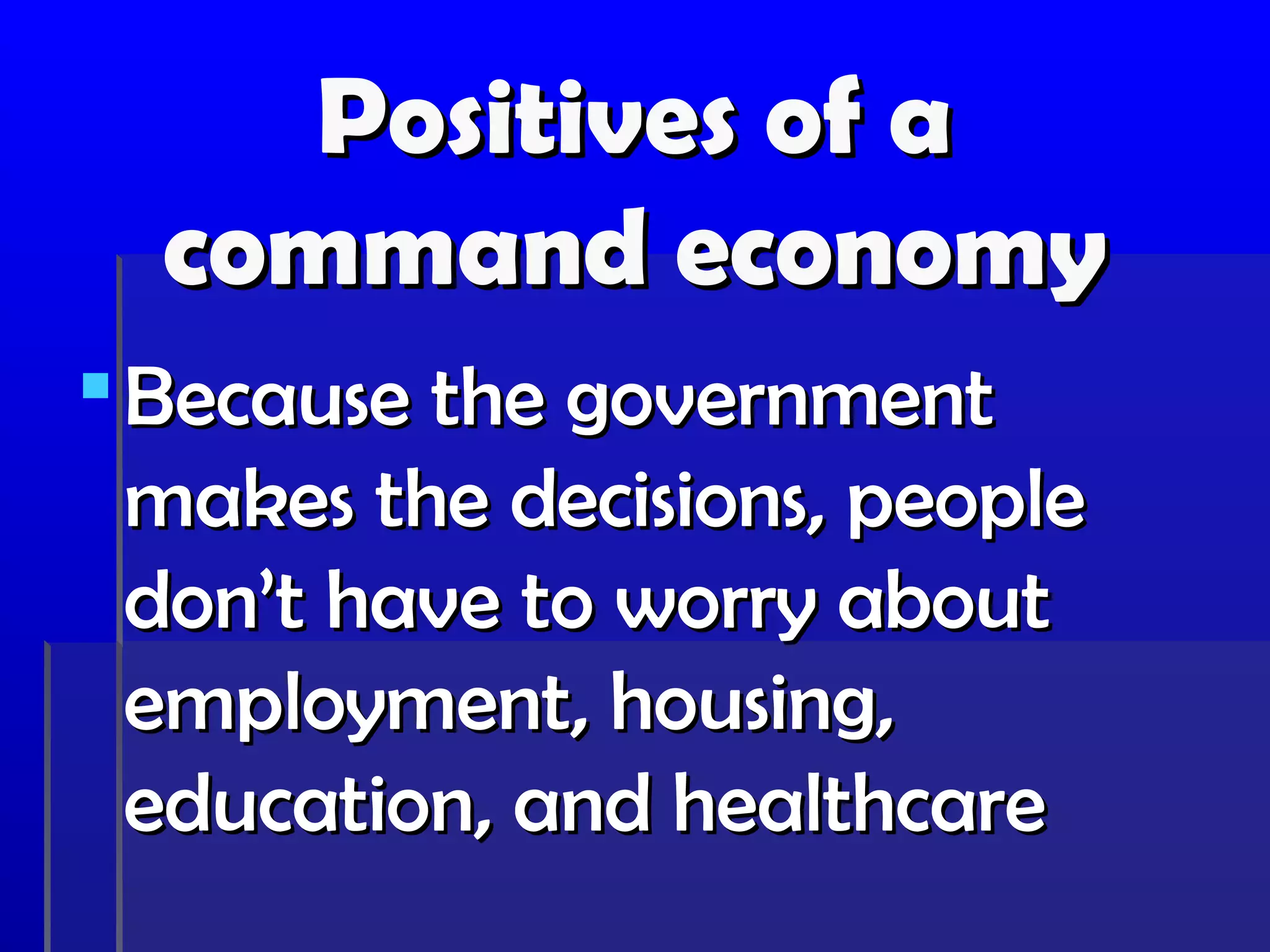 Positives of a
  command economy
 Because the government
  makes the decisions, people
  don’t have to worry about
  employment, housing,
  education, and healthcare
 