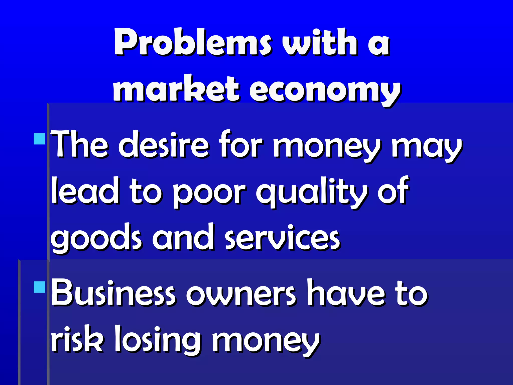Problems with a
       market economy
 The desire for money may
  lead to poor quality of
  goods and services
 Business owners have to
  risk losing money
 