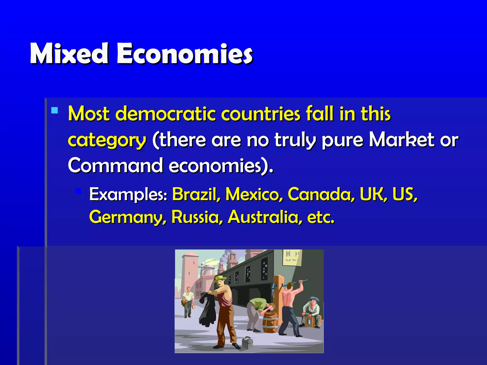 Mixed Economies
  Most democratic countries fall in this
   category (there are no truly pure Market or
   Command economies).
    Examples: Brazil, Mexico, Canada, UK, US,
     Germany, Russia, Australia, etc.
 