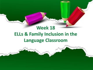 Week 18
ELLs & Family Inclusion in the
Language Classroom
 