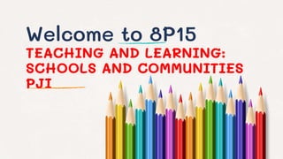 Welcome to 8P15
TEACHING AND LEARNING:
SCHOOLS AND COMMUNITIES
PJI
 