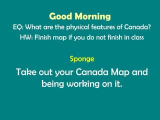 Good Morning
EQ: What are the physical features of Canada?
  HW: Finish map if you do not finish in class


                  Sponge
Take out your Canada Map and
      being working on it.
 