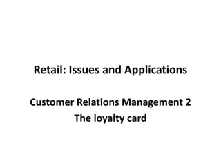 Retail: Issues and Applications Customer Relations Management 2 The loyalty card 