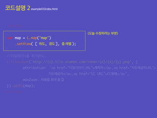 <script src="js/leaflet.js"></script>
<script>
var map = L.map('map')
.setView( [ 위도, 경도 ], 줌 레벨 );
//타일레이어를 추가한다.
L.tileLayer('http://{s}.tile.stamen.com/toner/{z}/{x}/{y}.png', {
attribution: '<a href="타일이미지 URL">제작자</a>,<a href="지도제공자URL">
지도제공자</a>,<a href="CC URL">CC형태</a>',
maxZoom: 허용할 최대 줌 값
}).addTo(map);
</script>
</script>
</body>
(오늘 수정하려는 부분)
<script src="js/leaflet.js"></script>
<script>
var map = L.map('map')
.setView( [ 위도, 경도 ], 줌 레벨 );
//타일레이어를 추가한다.
L.tileLayer('http://{s}.tile.stamen.com/toner/{z}/{x}/{y}.png', {
attribution: '<a href="타일이미지 URL">제작자</a>,<a href="지도제공자URL">
지도제공자</a>,<a href="CC URL">CC형태</a>',
maxZoom: 허용할 최대 줌 값
}).addTo(map);
</script>
</script>
</body>
(오늘 수정하려는 부분)
코드설명 2example01/index.html
 