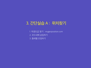 3. 간단실습 A : 위치찾기
1. 위경도값 찾기 : mygeoposition.com
2. 코드내에 삽입하기
3. 줌레벨 조정하기
 